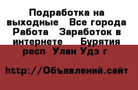 Подработка на выходные - Все города Работа » Заработок в интернете   . Бурятия респ.,Улан-Удэ г.